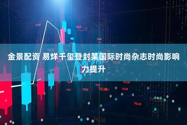 金景配资 易烊千玺登封某国际时尚杂志时尚影响力提升