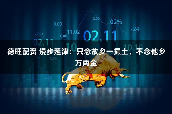 德旺配资 漫步延津:只念故乡一撮土,不念他乡万两金