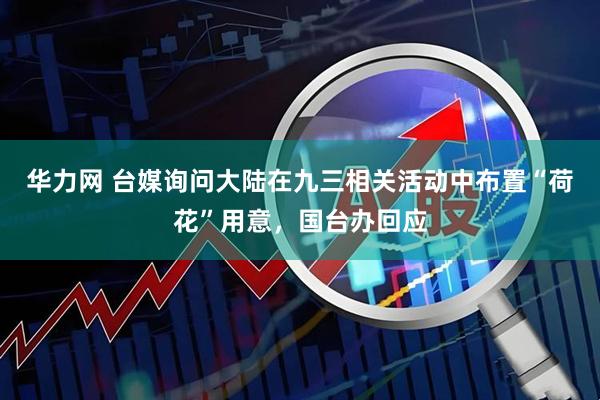 华力网 台媒询问大陆在九三相关活动中布置“荷花”用意,国台办回应