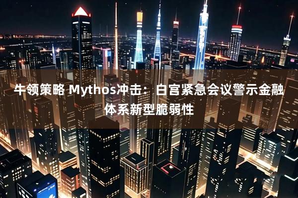 牛领策略 Mythos冲击：白宫紧急会议警示金融体系新型脆弱性