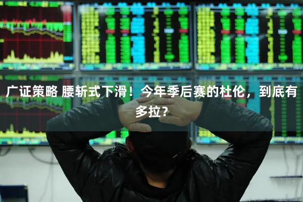 广证策略 腰斩式下滑！今年季后赛的杜伦，到底有多拉？
