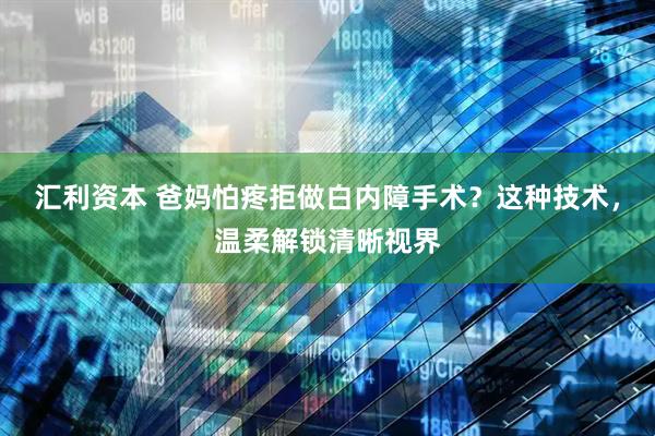 汇利资本 爸妈怕疼拒做白内障手术？这种技术，温柔解锁清晰视界