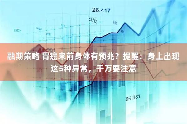 融期策略 胃癌来前身体有预兆？提醒：身上出现这5种异常，千万要注意