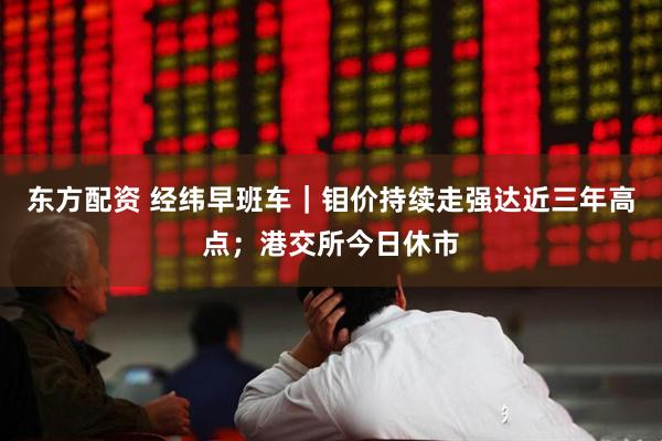东方配资 经纬早班车|钼价持续走强达近三年高点;港交所今日休市