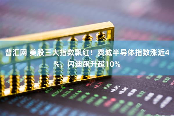 普汇网 美股三大指数飘红!费城半导体指数涨近4%,闪迪飙升超10%